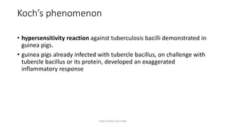 Koch’s phenomenon
• hypersensitivity reaction against tuberculosis bacilli demonstrated in
guinea pigs.
• guinea pigs already infected with tubercle bacillus, on challenge with
tubercle bacillus or its protein, developed an exaggerated
inflammatory response
TONY SCARIA 2010 KMC
 