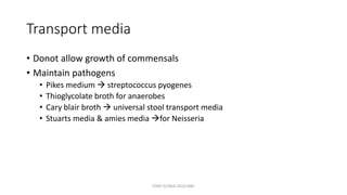 Transport media
• Donot allow growth of commensals
• Maintain pathogens
• Pikes medium  streptococcus pyogenes
• Thioglycolate broth for anaerobes
• Cary blair broth  universal stool transport media
• Stuarts media & amies media for Neisseria
TONY SCARIA 2010 KMC
 