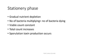Stationery phase
• Gradual nutrient depletion
• No of bacteria multiplying= no of bacteria dying
• Viable count constant
• Total count increases
• Sporulation toxin production occurs
TONY SCARIA 2010 KMC
 