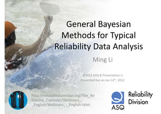 General Bayesian 
                General Bayesian
              Methods for Typical 
              Methods for Typical
             Reliability Data Analysis
                       y          y
                                     Ming Li

                              ©2012 ASQ & Presentation Li
                              ©2012 ASQ & Presentation Li
                             Presented live on Jun 14th, 2012



http://reliabilitycalendar.org/The_Re
liability_Calendar/Webinars_
liability Calendar/Webinars ‐
_English/Webinars_‐_English.html
 