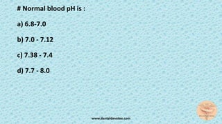 # Normal blood pH is :
a) 6.8-7.0
b) 7.0 - 7.12
c) 7.38 - 7.4
d) 7.7 - 8.0
www.dentaldevotee.com
 
