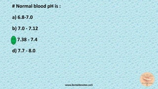 # Normal blood pH is :
a) 6.8-7.0
b) 7.0 - 7.12
c) 7.38 - 7.4
d) 7.7 - 8.0
www.dentaldevotee.com
 