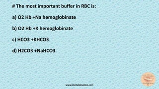 # The most important buffer in RBC is:
a) O2 Hb +Na hemoglobinate
b) O2 Hb +K hemoglobinate
c) HCO3 +KHCO3
d) H2CO3 +NaHCO3
www.dentaldevotee.com
 