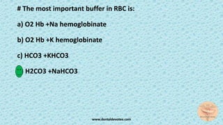 # The most important buffer in RBC is:
a) O2 Hb +Na hemoglobinate
b) O2 Hb +K hemoglobinate
c) HCO3 +KHCO3
d) H2CO3 +NaHCO3
www.dentaldevotee.com
 
