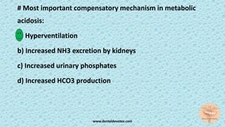# Most important compensatory mechanism in metabolic
acidosis:
a) Hyperventilation
b) Increased NH3 excretion by kidneys
c) Increased urinary phosphates
d) Increased HCO3 production
www.dentaldevotee.com
 