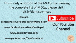 Our YouTube
Channel
Contact:
dentosphere.worldofdentistry@gmail.com
www.facebook.com/DentCareNepal
www.dentaldevotee.com
www.youtube.com/DentCareNepal
This is only a portion of the MCQs. For viewing
the complete list of MCQs, please visit:
bit.ly/dentistrymcqs
 