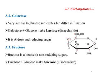 2.1. Carbohydrates…
A.2. Galactose
Very similar to glucose molecules but differ in function
Galactose + Glucose make Lactose (disaccharide)
It is Aldose and reducing sugar
A.3. Fructose
fructose is a ketose (a non-reducing sugar).
Fructose + Glucose make Sucrose (disaccharide)
26
 
