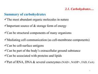 2.1. Carbohydrates…
Summary of carbohydrates
The most abundant organic molecules in nature
Important source of & storage form of energy
Can be structural components of many organisms
Mediating cell communication (as cell-membrane components)
Can be cell-surface antigens
Can be part of the body’s extracellular ground substance
Can be associated with proteins and lipids
Part of RNA, DNA & several coenzymes (NAD+, NADP+, FAD, CoA)
32
 
