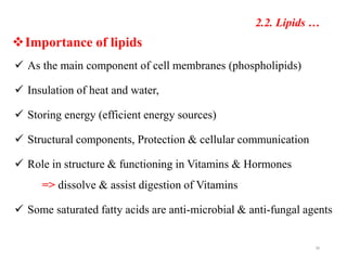 Importance of lipids
 As the main component of cell membranes (phospholipids)
 Insulation of heat and water,
 Storing energy (efficient energy sources)
 Structural components, Protection & cellular communication
 Role in structure & functioning in Vitamins & Hormones
=> dissolve & assist digestion of Vitamins
 Some saturated fatty acids are anti-microbial & anti-fungal agents
38
2.2. Lipids …
 