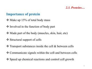 2.3. Proteins…
Importance of protein
 Make up 15% of total body mass
 Involved in the function of body part
 Made part of the body (muscles, skin, hair, etc)
 Structural support of cells
 Transport substances inside the cell & between cells
 Communicate signals within the cell and between cells
 Speed up chemical reactions and control cell growth
42
 