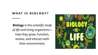 W H AT I S B I O L O G Y ?
Biology is the scientific study
of life and living organisms—
how they grow, function,
evolve, and interact with
their environment.
 
