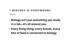 🧬 B I O L O G Y I S E V E R Y W H E R E !
• Biology isn’t just something you study
in a lab—it’s all around you.
• Every living thing, every breath, every
bite of food is connected to biology.
 