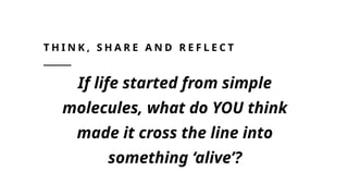 T H I N K , S H A R E A N D R E F L E C T
If life started from simple
molecules, what do YOU think
made it cross the line into
something ‘alive’?
 