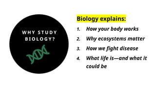 W H Y S T U D Y
B I O L O G Y ?
Biology explains:
1. How your body works
2. Why ecosystems matter
3. How we fight disease
4. What life is—and what it
could be
 