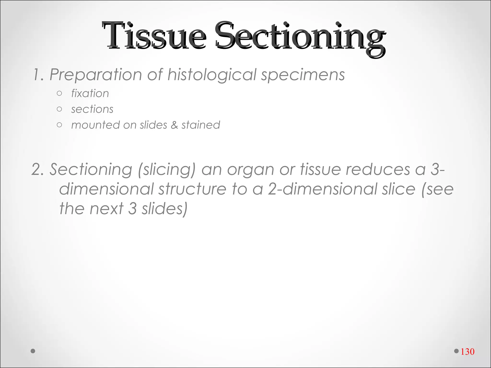 130
Tissue SectioningTissue Sectioning
1. Preparation of histological specimens
o fixation
o sections
o mounted on slides & stained
2. Sectioning (slicing) an organ or tissue reduces a 3-
dimensional structure to a 2-dimensional slice (see
the next 3 slides)
 