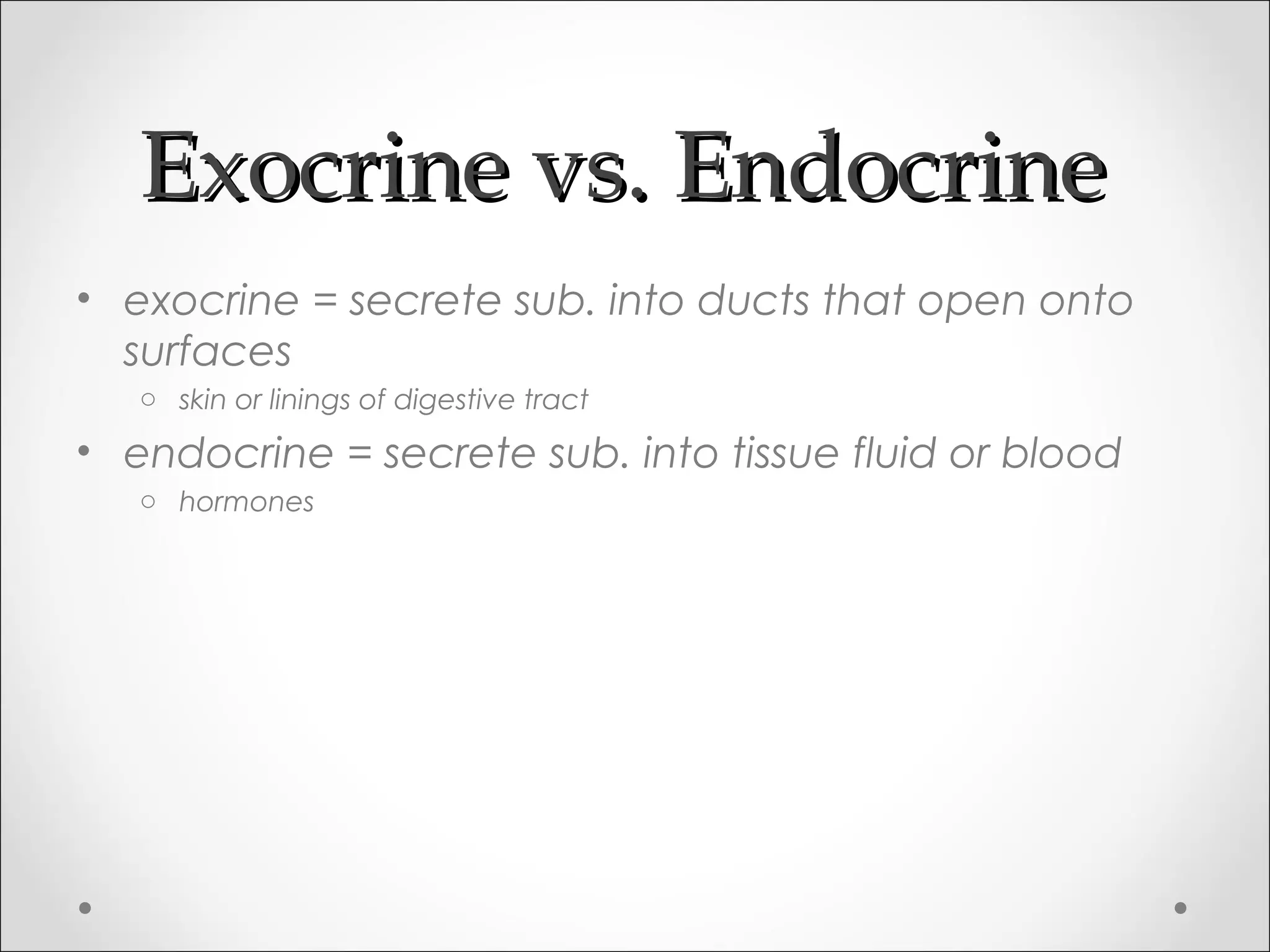 Exocrine vs. EndocrineExocrine vs. Endocrine
• exocrine = secrete sub. into ducts that open onto
surfaces
o skin or linings of digestive tract
• endocrine = secrete sub. into tissue fluid or blood
o hormones
 