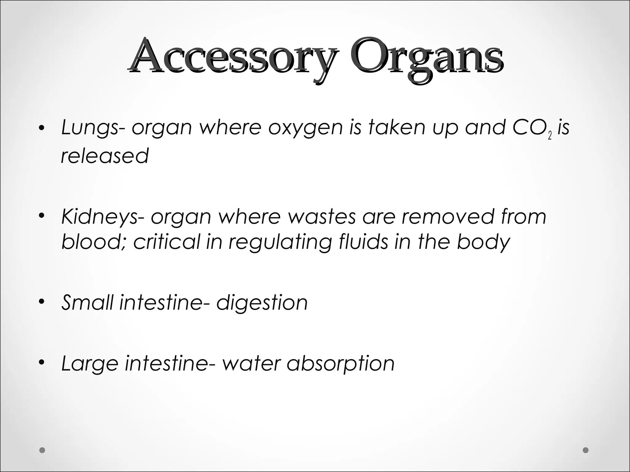 Accessory OrgansAccessory Organs
• Lungs- organ where oxygen is taken up and CO2 is
released
• Kidneys- organ where wastes are removed from
blood; critical in regulating fluids in the body
• Small intestine- digestion
• Large intestine- water absorption
 
