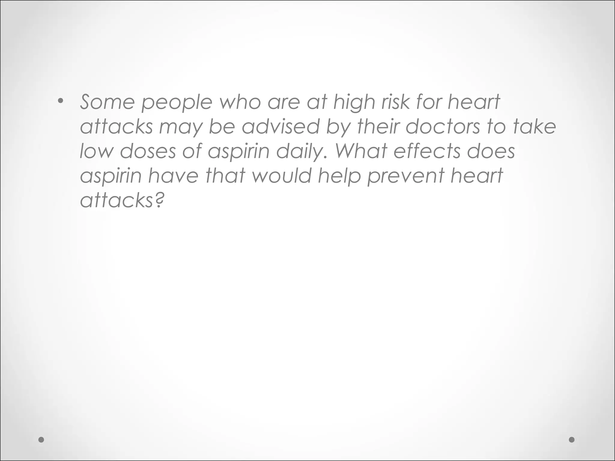 • Some people who are at high risk for heart
attacks may be advised by their doctors to take
low doses of aspirin daily. What effects does
aspirin have that would help prevent heart
attacks?
 