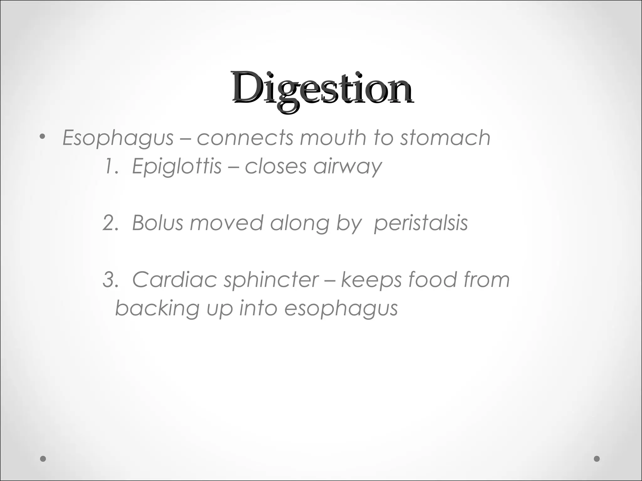 DigestionDigestion
• Esophagus – connects mouth to stomach
1. Epiglottis – closes airway
2. Bolus moved along by peristalsis
3. Cardiac sphincter – keeps food from
backing up into esophagus
 