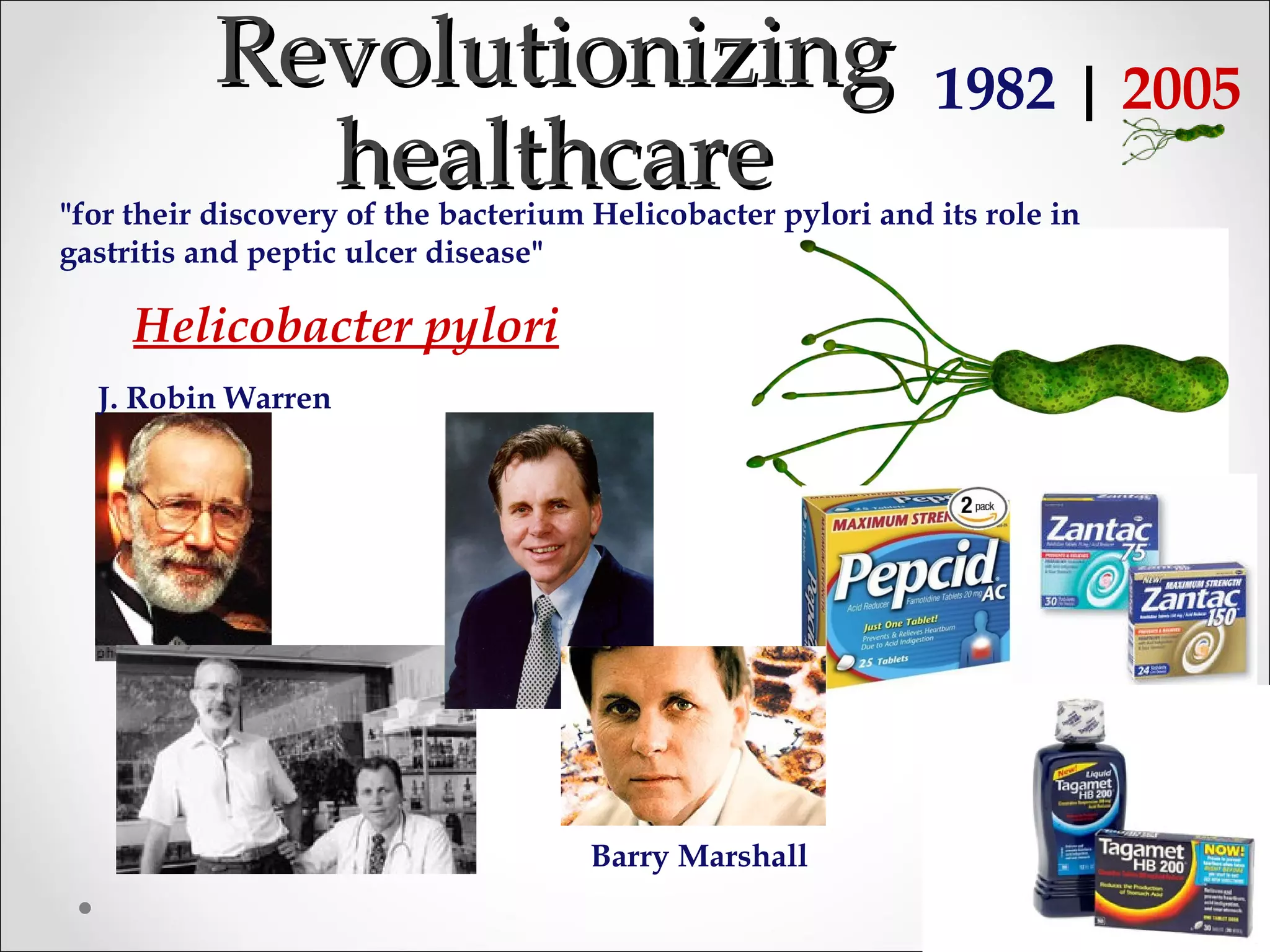 RevolutionizingRevolutionizing
healthcarehealthcare"for their discovery of the bacterium Helicobacter pylori and its role in
gastritis and peptic ulcer disease"
J. Robin Warren
Barry Marshall
1982 | 2005
Helicobacter pylori
 