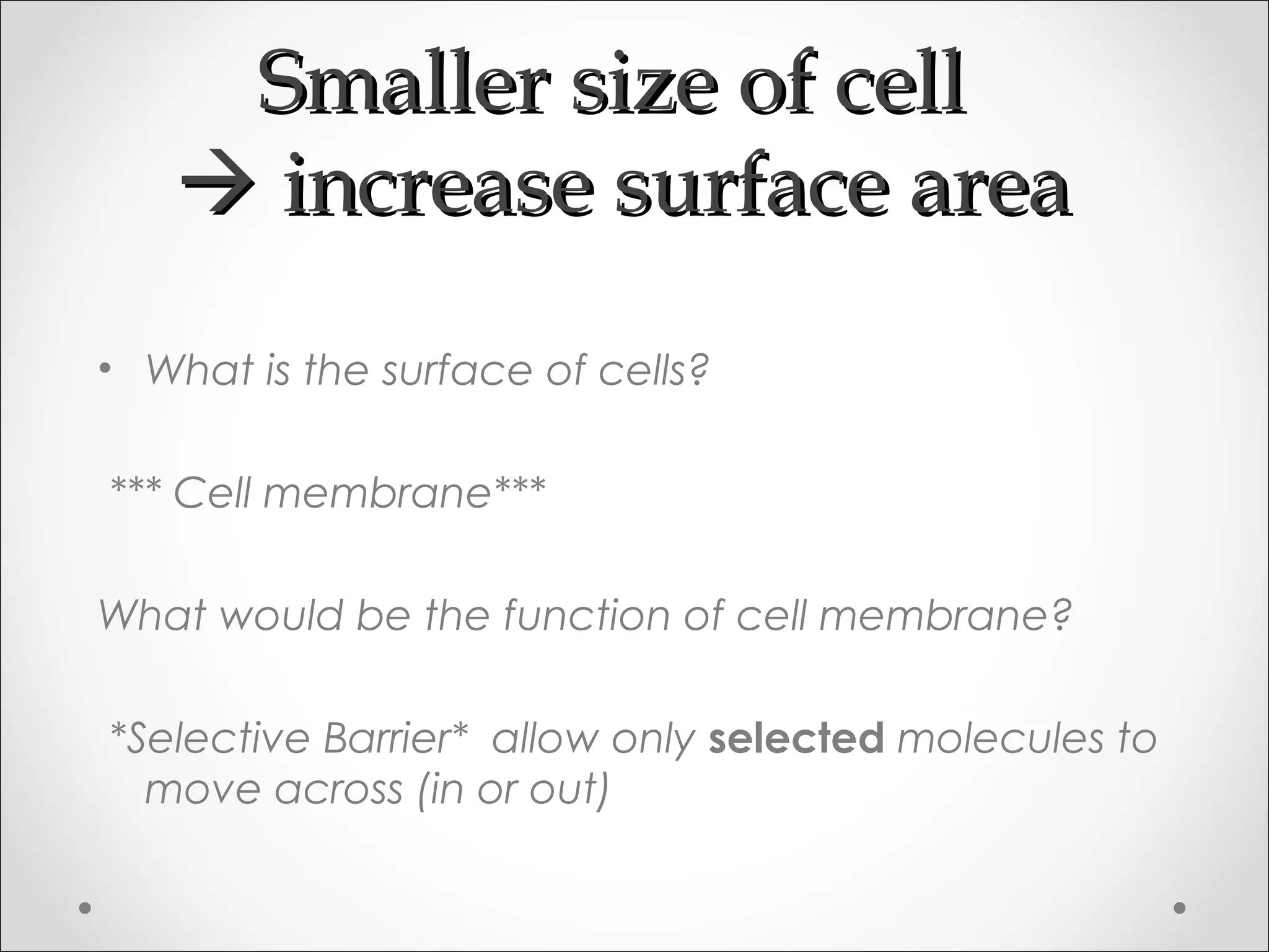 Smaller size of cellSmaller size of cell
 increase surface areaincrease surface area
• What is the surface of cells?
*** Cell membrane***
What would be the function of cell membrane?
*Selective Barrier* allow only selected molecules to
move across (in or out)
 