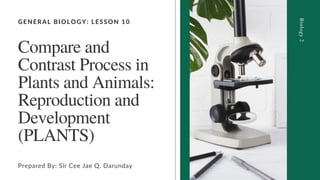 GENERAL BIOLOGY: LESSON 10
Compare and
Contrast Process in
Plants and Animals:
Reproduction and
Development
(PLANTS)
Prepared By: Sir Cee Jae Q. Darunday
Biology
2
 