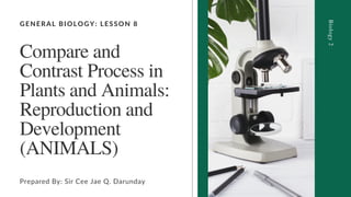 GENERAL BIOLOGY: LESSON 8
Compare and
Contrast Process in
Plants and Animals:
Reproduction and
Development
(ANIMALS)
Prepared By: Sir Cee Jae Q. Darunday
Biology
2
 