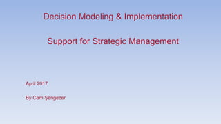 Decision Modeling & Implementation
Support for Strategic Management
April 2017
By Cem ?engezer
 