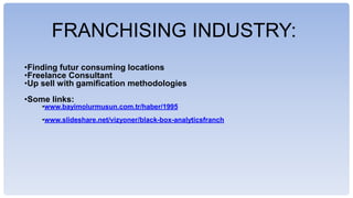 FRANCHISING INDUSTRY:
?Finding futur consuming locations
?Freelance Consultant
?Up sell with gamification methodologies
?Some links:
?www.bayimolurmusun.com.tr/haber/1995
?www.slideshare.net/vizyoner/black-box-analyticsfranch
 
