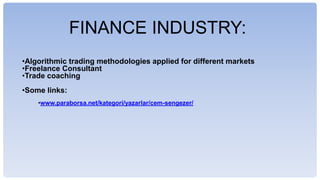 FINANCE INDUSTRY:
?Algorithmic trading methodologies applied for different markets
?Freelance Consultant
?Trade coaching
?Some links:
?www.paraborsa.net/kategori/yazarlar/cem-sengezer/
 