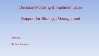 Decision Modeling & Implementation
Support for Strategic Management
April 2017
By Cem Şengezer
 