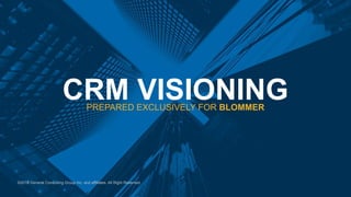 CRM VISIONINGPREPARED EXCLUSIVELY FOR BLOMMER
©2018 General Consulting Group Inc. and affiliates. All Right Reserved.
 