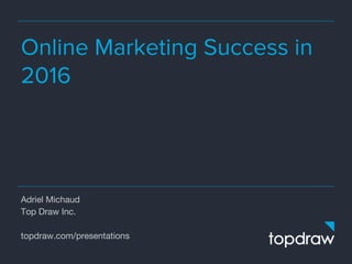 Online Marketing Success in
2016
Adriel Michaud
Top Draw Inc.
topdraw.com/presentations
 