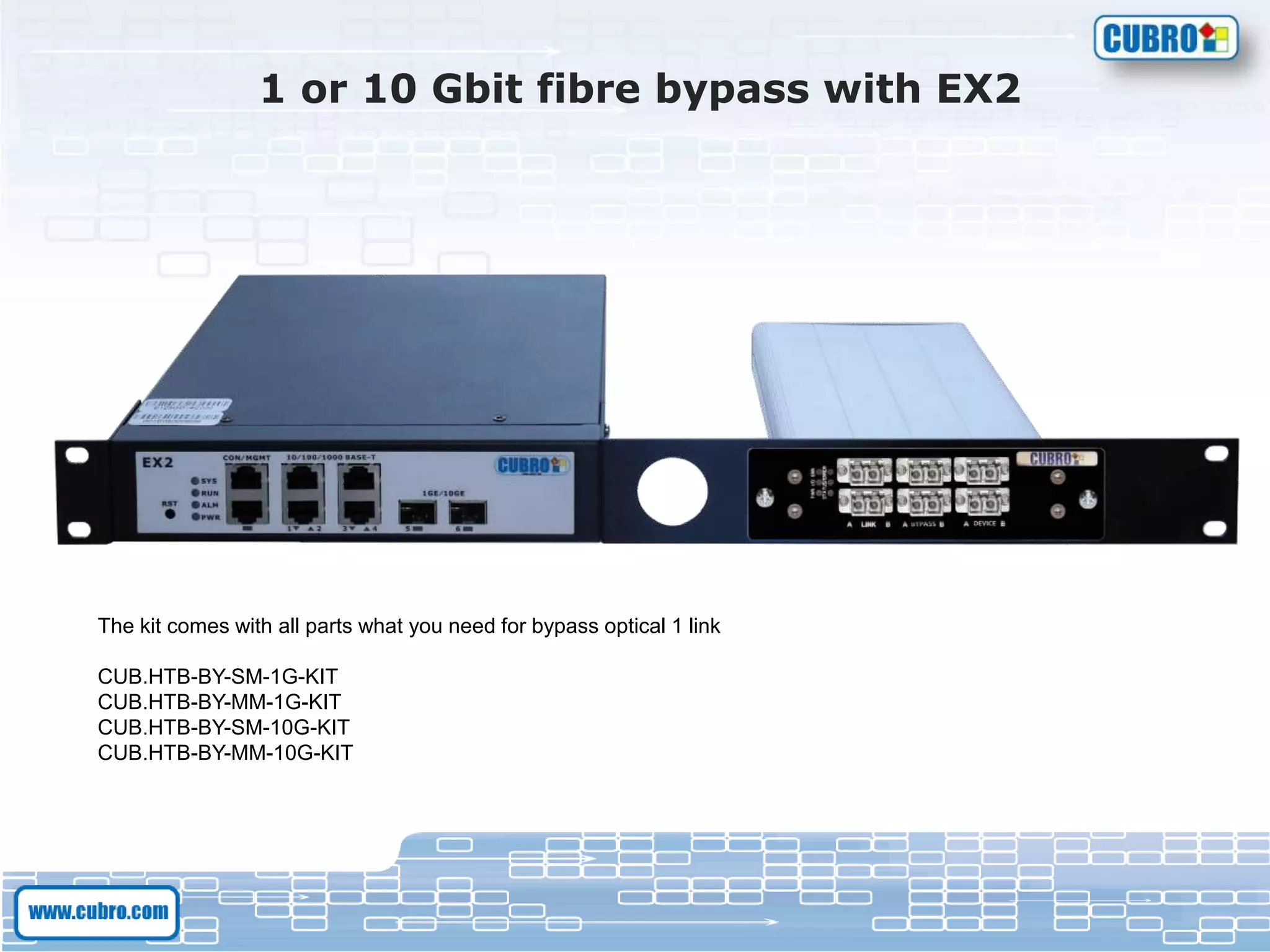 1 or 10 Gbit fibre bypass with EX2
The kit comes with all parts what you need for bypass optical 1 link
CUB.HTB-BY-SM-1G-KIT
CUB.HTB-BY-MM-1G-KIT
CUB.HTB-BY-SM-10G-KIT
CUB.HTB-BY-MM-10G-KIT
 