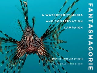 A WATERFRONT MEDIA
AND CONSERVATION
CAMPAIGN
JULY 22 - AUGUST 27 2016
F A N T A S M A C H I C A G O . C O M
FANTASMAGORIE
 