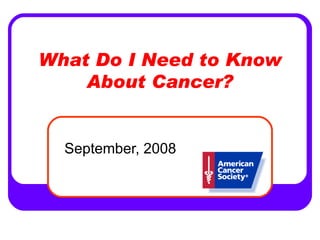 What Do I Need to Know About Cancer? September, 2008 