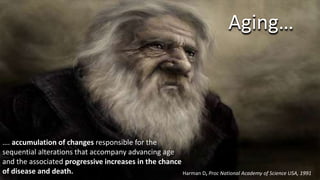 …. accumulation of changes responsible for the
sequential alterations that accompany advancing age
and the associated progressive increases in the chance
of disease and death. Harman D, Proc National Academy of Science USA, 1991
Aging…
 