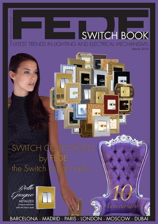SWITCH BOOK
www.fedeswitchandlight.com
LATEST TRENDS IN LIGHTING AND ELECTRICAL MECHANISMS
March 2018
SWITCH COLLECTIONS
by FEDE,
the Switch & Light tailor
BARCELONA · MADRID · PARIS · LONDON · MOSCOW · DUBAI
Anniversary
Belle
Époque
METALIZED
Unique switches
with Art Decó style
 