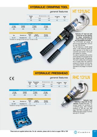 121
Hydraulic “C” head tool with
a large 42 mm jaw opening,
for easier introduction/re-
moval of large size compres-
sion terminations and joints.
The HT131LN-C will accept all
semi-circular slotted dies, common
to most 130 kN tools.
The tool features a double speed
action: a fast advancing speed for
rapid approach of the dies to the
connector and a slower more pow-
erful speed for crimping.
For ease of operation and comfort
of the operator the tool head can be
fully rotated through 180 degrees.
The built-in safety valve will by-pass
the oil supply when the maximum
pressure is reached, and the pres-
sure release system can easily be
operated at any stage of compres-
sion.
M A I N A P P L I C AT I O N S - m a x s e c t i o n m m 2
S T O R A G E
Type Dimensions mm
Weight
kg
Supplied
with the tool
Purchase
separately
HYDRAULIC CRIMPING TOOL
general features
L.V. lugs
and splices
Insulated
terminals
“C” sleeve
connectors
H.V. lugs
and splices
400 240 185 400
VAL P3* 620x380xh135 2,5 � —
*Suitable for storage of the tool and 12 sets of dies
Hydraulic head
featuring a large 42 mm jaw
opening; complete with quick au-
tomatic coupler for connection to
a hydraulic pump with a working
pressure of 700 bar max, (see
page 162-166). Is suitable for in-
stalling the same range of connec-
tors as HT 131LN-C.
M A I N A P P L I C AT I O N S - m a x s e c t i o n m m 2
S T O R A G E
Type Dimensions mm
Weight
kg
Supplied
with the tool
Purchase
separately
HYDRAULIC PRESSHEAD
general features
L.V. lugs
and splices
Insulated
terminals
“C” sleeve
connectors
H.V. lugs
and splices
400 240 185 400
*Suitable for storage of the head and 14 sets of dies
VAL P26* 445x290xh115 1,2 — �
These tools are supplied without dies. For die selection, please refer to chart on pages 186 to 194
HT 131LN-C
RHC 131LN
Hydraulic “C” head tool with
a large 42 mm jaw opening,
for easier introduction/re-
moval of large size compres-
sion terminations and joints.
The HT131LN-C will accept all
semi-circular slotted dies, common
to most 130 kN tools.
The tool features a double speed
action: a fast advancing speed for
rapid approach of the dies to the
connector and a slower more pow-
erful speed for crimping.
For ease of operation and comfort
of the operator the tool head can be
fully rotated through 180 degrees.
The built-in safety valve will by-pass
the oil supply when the maximum
pressure is reached, and the pres-
sure release system can easily be
operated at any stage of compres-
sion.
M A I N A P P L I C AT I O N S - m a x s e c t i o n m m 2
Supplied
with the tool
Purchase
separately
general features
“C” sleeve
connectors
H.V. lugs
and splices
400 240 185 400
� —
*Suitable for storage of the tool and 12 sets of dies
HT 131LN-C
Hydraulic head
featuring a large 42 mm jaw
opening; complete with quick au-
tomatic coupler for connection to
a hydraulic pump with a working
pressure of 700 bar max, (see
page 162-166). Is suitable for in-
stalling the same range of connec-
general features RHC 131LN
*Suitable for storage of the head and 14 sets of dies
Crimping
force
kN
Weight
kg
length width
D i m e n s i o n s m m
130 538 144 42 7,0
Jaw Opening
mm
Crimping
force
kN
Max operating
pressure
bar
Weight
kg
length width
D i m e n s i o n s m m
130 700 298 122 42 5,4
Jaw Opening
mm
 