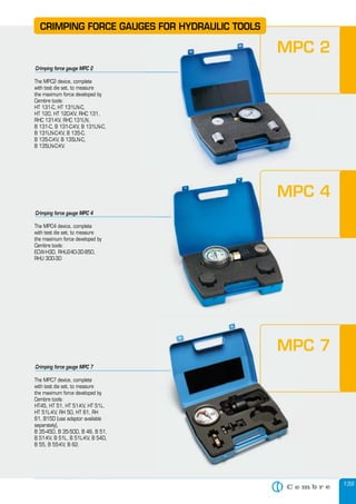 139
CRIMPING FORCE GAUGES FOR HYDRAULIC TOOLS
The MPC2 device, complete
with test die set, to measure
the maximum force developed by
Cembre tools:
HT 131-C, HT 131LN-C,
HT 120, HT 120-KV, RHC 131,
RHC 131-KV, RHC 131LN,
B 131-C, B 131-C-KV, B 131LN-C,
B 131LN-C-KV, B 135-C,
B 135-C-KV, B 135LN-C,
B 135LN-C-KV.
Crimping force gauge MPC 2
MPC 2
CRIMPING FORCE GAUGES FOR HYDRAULIC TOOLS
MPC 2
The MPC4 device, complete
with test die set, to measure
the maximum force developed by
Cembre tools:
ECW-H3D, RHU240-3D-850,
RHU 300-3D
Crimping force gauge MPC 4
MPC 4MPC 4MPC 4
The MPC7 device, complete
with test die set, to measure
the maximum force developed by
Cembre tools:
HT45, HT 51, HT 51-KV, HT 51L,
HT 51L-KV, RH 50, HT 61, RH
61, B15D (use adaptor available
separately),
B 35-45D, B 35-50D, B 46, B 51,
B 51-KV, B 51L, B 51L-KV, B 54D,
B 55, B 55-KV, B 62.
Crimping force gauge MPC 7
MPC 7MPC 7
 
