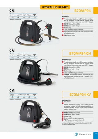 165
B70M-P24
B70M-P24
³ Portable electro-hydraulic pump, 24V dc battery for indepen-
dent use, developing 700 bar pressure; equipped with an
integral socket for connection to an external 24 V dc supply
ᕢ BH2433 Battery 24V dc 3.3Ah
ᕣ DC24 External battery charger
ᕤ Shoulder strap
ᕥ Canvas holdall for carrying accessories
ᕦ 3 m flexible hose complete with male + female 3/8" NPT
self-lock quick couplers
ᕧ ERCH Remote control
B70M-P24-CH
B70M-P24-CH
³ Portable electro-hydraulic pump, 24V dc battery for indepen-
dent use, developing 700 bar pressure; equipped with an
integral socket for connection to an external 24 V dc supply
ᕢ BH2433 Battery 24V dc 3.3Ah
ᕣ DC24 External battery charger
ᕤ Shoulder strap
ᕥ Canvas holdall for carrying accessories
ᕩ ERCH-WH Remote hand controller integrated with 3 m
length flexible hose complete with male + female 3/8" NPT
self-lock quick couplers
B70M-P24-KV
B70M-P24-KV
³
Portable electro-hydraulic pump, 24V dc battery for inde-
pendent use. Equipped with high dielectric insulated oil and
automatic “insulated” lock quick coupler to allow connection
only with insulated hoses.
ᕢ BH2433 Battery 24V dc 3.3Ah.
ᕣ DC24 External battery charger.
ᕤ Shoulder strap
ᕥ Canvas holdall for carrying accessories.
ᕨ PRCH Remote pneumatic hand controller
Insulated heads suitable for use with this pump are generally supplied
complete with high pressure insulated hoses; if necessary the hose
can be purchased separately.
Operating
pressure
bar
Weight
kg
700 390 163 323 9,2*
length width height
D i m e n s i o n s m m
*without accessories
Operating
pressure
bar
Weight
kg
700 390 163 323 9,2*
length width height
D i m e n s i o n s m m
*without accessories
Operating
pressure
bar
Weight
kg
700 390 163 323 9,2*
length width height
D i m e n s i o n s m m
*without accessories
HYDRAULIC PUMPS
 