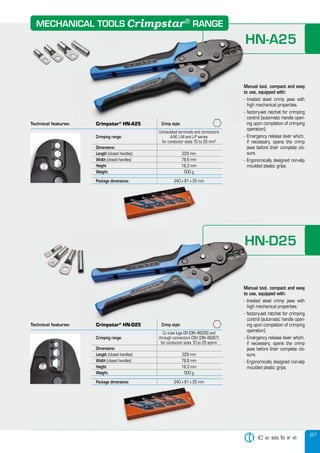 97
HN-A25
Manual tool, compact and easy
to use, equipped with:
- treated steel crimp jaws with
high mechanical properties.
- factory-set ratchet for crimping
control (automatic handle open-
ing upon completion of crimping
operation).
- Emergency release lever which,
if necessary, opens the crimp
jaws before their complete clo-
sure.
- Ergonomically designed non-slip
moulded plastic grips.
Technical features: Crimp style:
Crimping range:
Uninsulated terminals and connectors
A-M, L-M and L-P series
for conductor sizes 10 to 25 mm2
Dimensions:
Length (closed handles) 229 mm
Width (closed handles) 78,6 mm
Height 18,3 mm
Weight: 500 g
Package dimensions:Package dimensions: 240 x 81 x 25 mm
Technical features:
Crimping range:
Cu tube lugs DR (DIN 46235) and
through connectors DSV (DIN 46267)
for conductor sizes 10 to 25 sqmmfor conductor sizes 10 to 25 sqmm
Dimensions:
Length (closed handles) 229 mm
Width (closed handles) 78,6 mm
Height 18,3 mm
Weight: 500 g
Package dimensions:Package dimensions: 240 x 81 x 25 mm
HN-D25
Manual tool, compact and easy
to use, equipped with:
- treated steel crimp jaws with
high mechanical properties.
- factory-set ratchet for crimping
control (automatic handle open-
ing upon completion of crimping
operation).
- Emergency release lever which,
if necessary, opens the crimp
jaws before their complete clo-
sure.
- Ergonomically designed non-slip
moulded plastic grips.
HN-A25
Manual tool, compact and easy
to use, equipped with:
- treated steel crimp jaws with
high mechanical properties.
- factory-set ratchet for crimping
control (automatic handle open-
Crimpstar®
HN-A25 Crimp style:
Crimpstar®
HN-D25 Crimp style:
Cu tube lugs DR (DIN 46235) and
HN-D25
Manual tool, compact and easy
to use, equipped with:
- treated steel crimp jaws with
high mechanical properties.
- factory-set ratchet for crimping
control (automatic handle open-
ing upon completion of crimping
MECHANICAL TOOLS RANGECrimpstar®
 