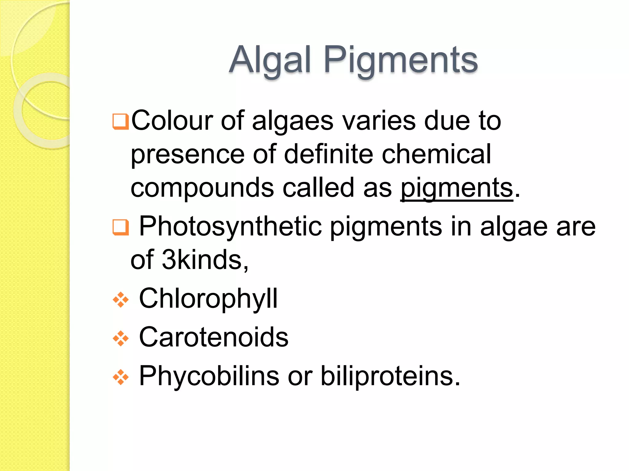 Algal Pigments
Colour of algaes varies due to
presence of definite chemical
compounds called as pigments.
 Photosynthetic pigments in algae are
of 3kinds,
 Chlorophyll
 Carotenoids
 Phycobilins or biliproteins.
 