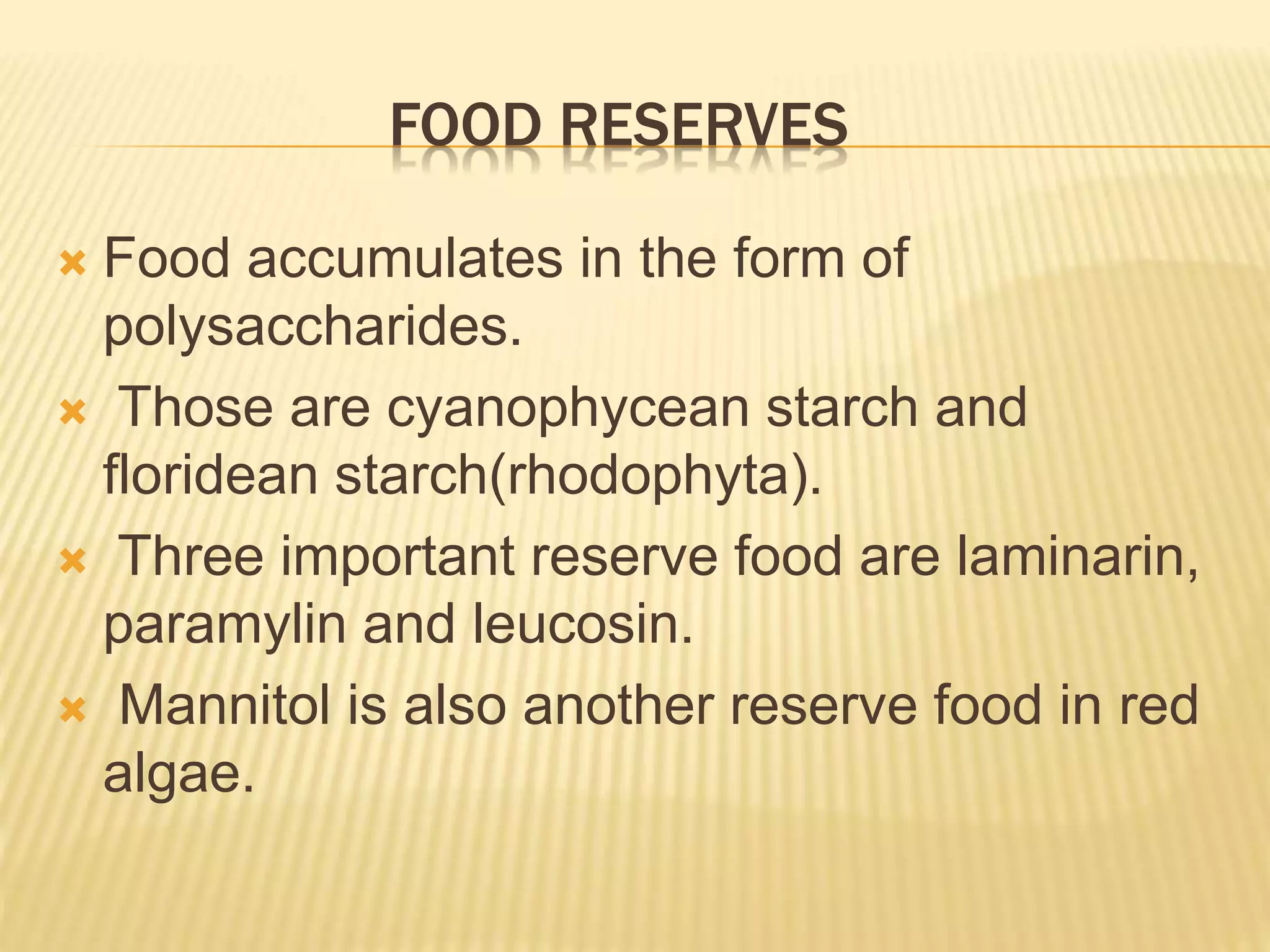 FOOD RESERVES
 Food accumulates in the form of
polysaccharides.
 Those are cyanophycean starch and
floridean starch(rhodophyta).
 Three important reserve food are laminarin,
paramylin and leucosin.
 Mannitol is also another reserve food in red
algae.
 