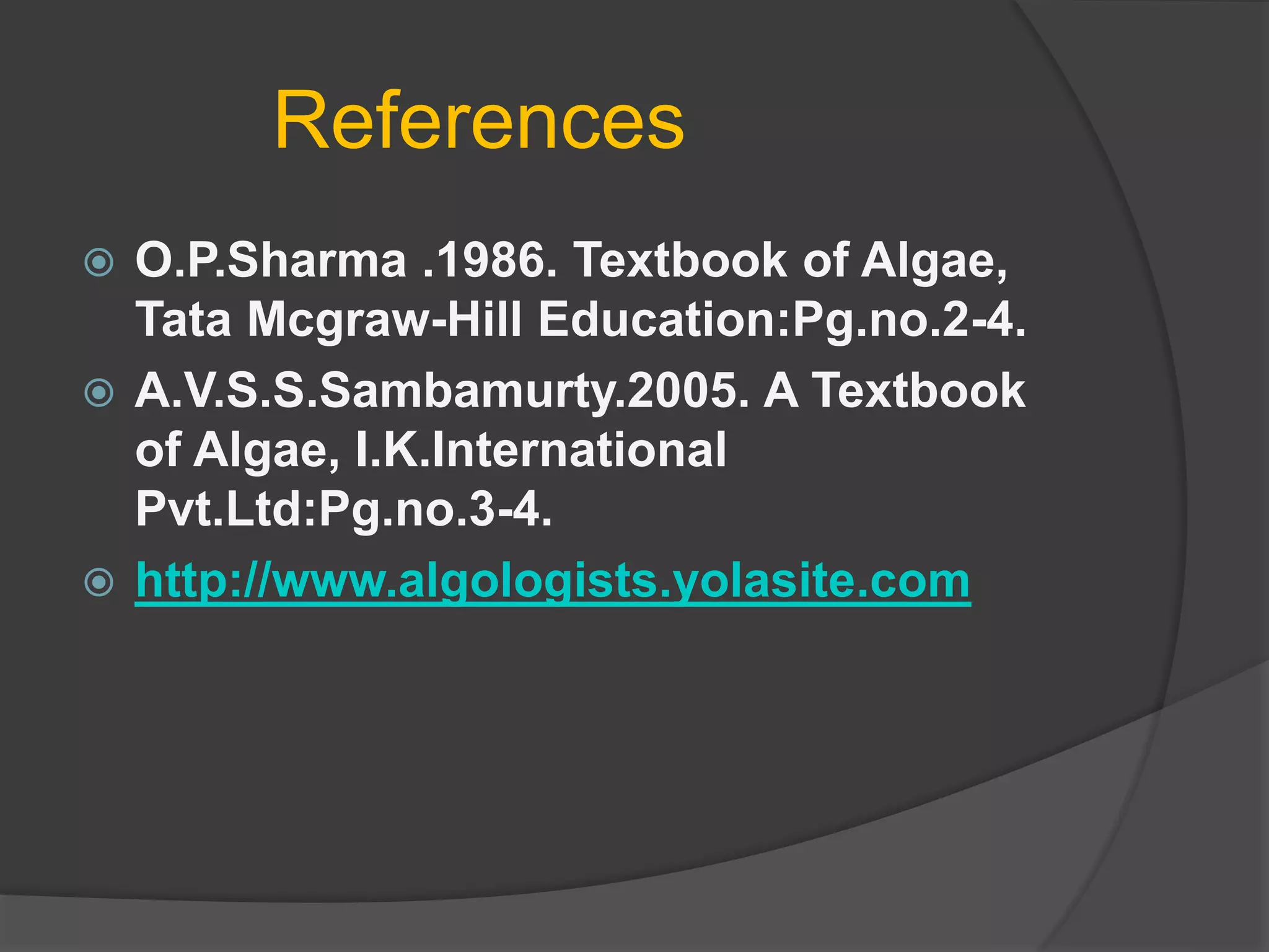 References
 O.P.Sharma .1986. Textbook of Algae,
Tata Mcgraw-Hill Education:Pg.no.2-4.
 A.V.S.S.Sambamurty.2005. A Textbook
of Algae, I.K.International
Pvt.Ltd:Pg.no.3-4.
 http://www.algologists.yolasite.com
 