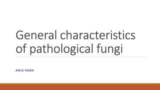 General characteristics
of pathological fungi
ANJU RANA
 
