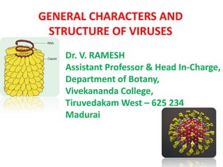 Dr. V. RAMESH
Assistant Professor & Head In-Charge,
Department of Botany,
Vivekananda College,
Tiruvedakam West – 625 234
Madurai
GENERAL CHARACTERS AND
STRUCTURE OF VIRUSES
 