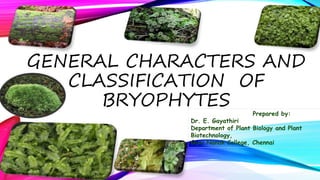 GENERAL CHARACTERS AND
CLASSIFICATION OF
BRYOPHYTES
Prepared by:
Dr. E. Gayathiri
Department of Plant Biology and Plant
Biotechnology,
Guru Nanak College, Chennai
 