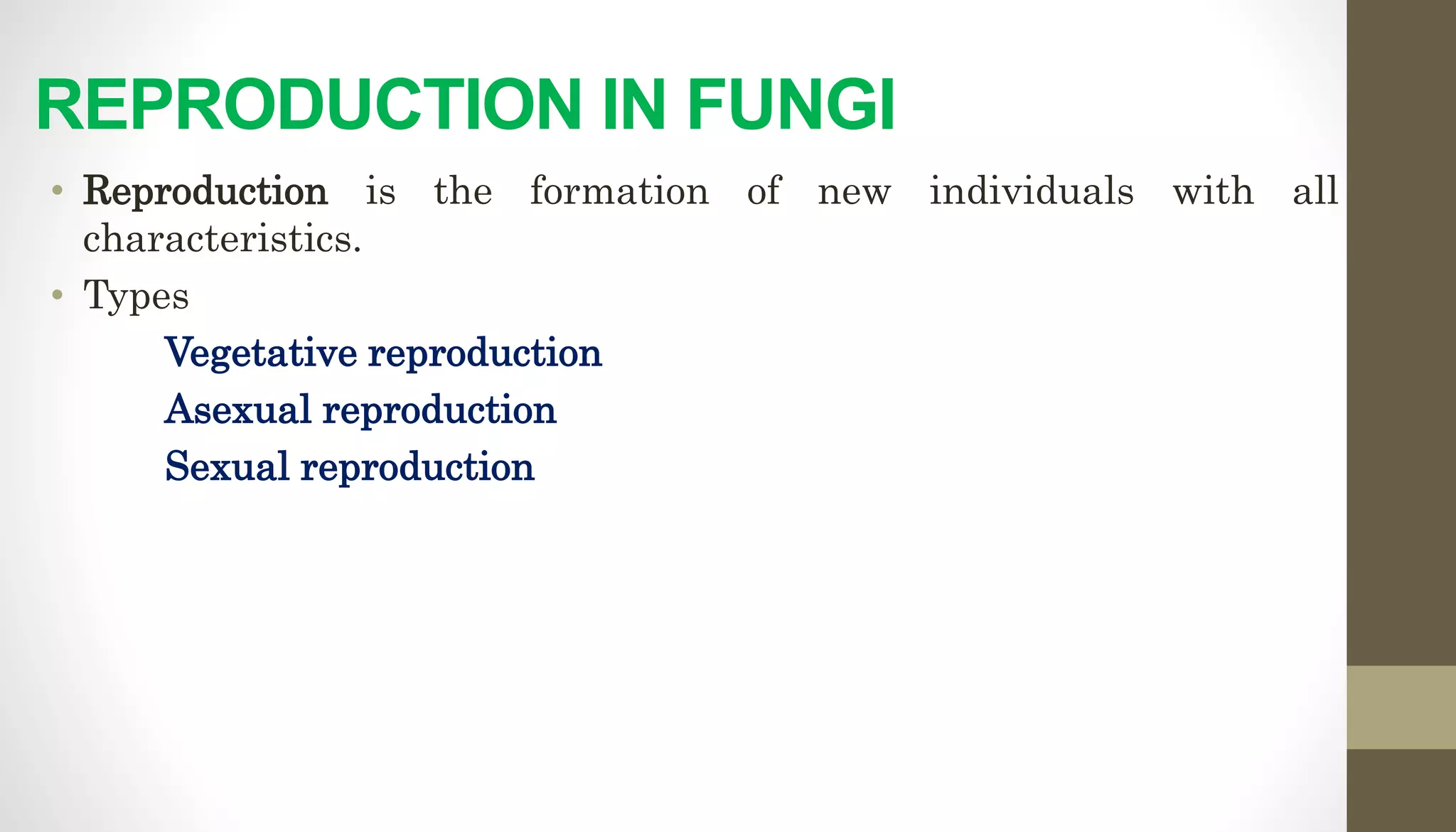 REPRODUCTION IN FUNGI
• Reproduction is the formation of new individuals with all
characteristics.
• Types
Vegetative reproduction
Asexual reproduction
Sexual reproduction
 