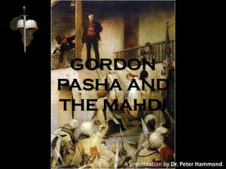GORDON
PASHA AND
THE MAHDI
A presentation by Dr. Peter Hammond
 